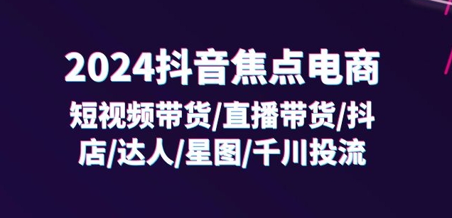 2024抖音焦点电商：短视频带货/直播带货/抖店/达人/星图/千川投流/32节课-藏宝湾资源网