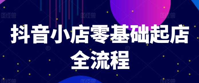 抖音小店零基础起店全流程，快速打造单品爆款技巧、商品卡引流模式与推流算法等-藏宝湾资源网