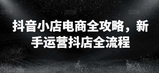 抖音小店电商全攻略，新手运营抖店全流程-藏宝湾资源网