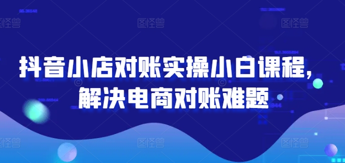 抖音小店对账实操小白课程，解决电商对账难题-藏宝湾资源网