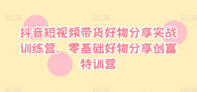 抖音短视频带货好物分享实战训练营，零基础好物分享创富特训营-藏宝湾资源网