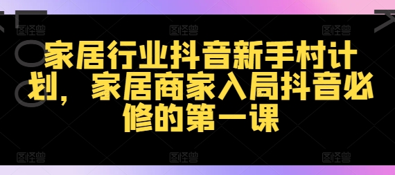 家居行业抖音新手村计划，家居商家入局抖音必修的第一课-藏宝湾资源网
