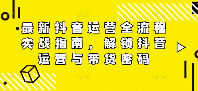 最新抖音运营全流程实战指南，解锁抖音运营与带货密码-藏宝湾资源网