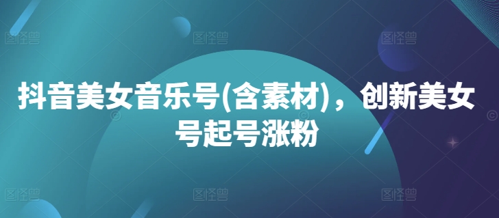 抖音美女音乐号(含素材)，创新美女号起号涨粉-藏宝湾资源网