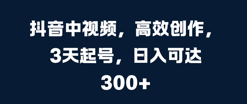 抖音中视频，高效创作，3天起号，日入可达3张【揭秘】-藏宝湾资源网