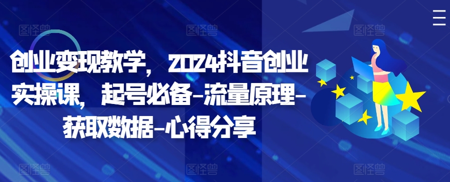 创业变现教学，2024抖音创业实操课，起号必备-流量原理-获取数据-心得分享-藏宝湾资源网