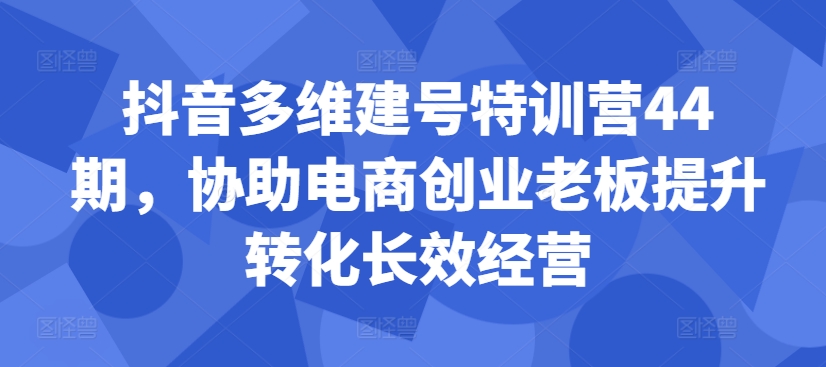 抖音多维建号特训营44期，协助电商创业老板提升转化长效经营-藏宝湾资源网