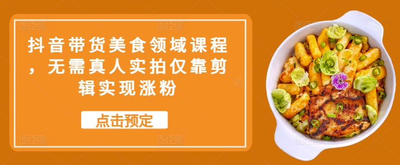 抖音带货美食领域课程，无需真人实拍仅靠剪辑实现涨粉-藏宝湾资源网