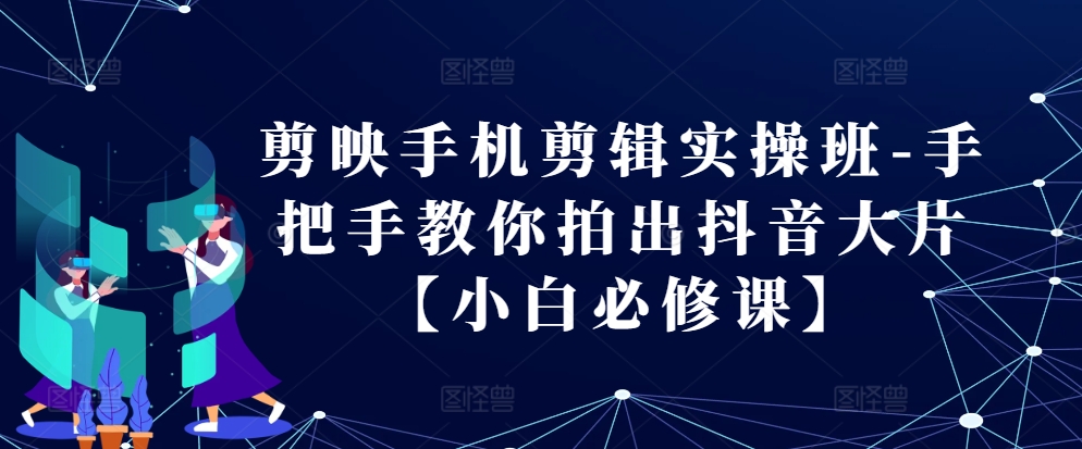 剪映手机剪辑实操班-手把手教你拍出抖音大片【小白必修课】-藏宝湾资源网