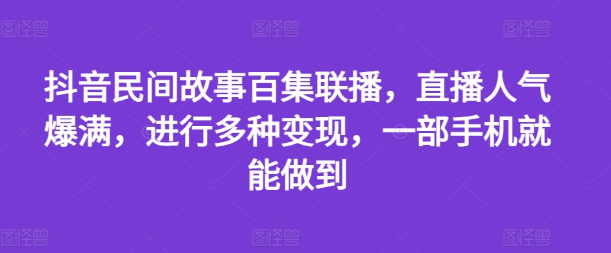 抖音民间故事百集联播，直播人气爆满，进行多种变现，一部手机就能做到-藏宝湾资源网