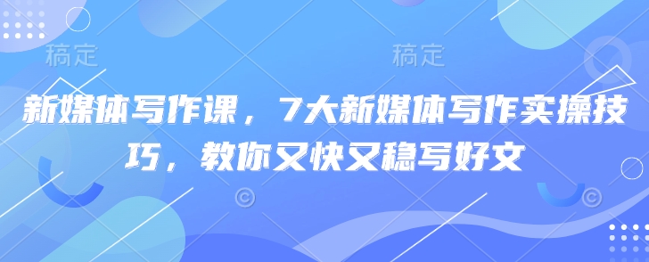 新媒体写作课，7大新媒体写作实操技巧，教你又快又稳写好文-藏宝湾资源网