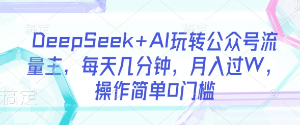 DeepSeek+AI玩转公众号流量主，每天几分钟，月入过W，操作简单0门槛【揭秘】-藏宝湾资源网