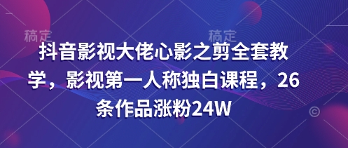 抖音影视大佬心影之剪全套教学，影视第一人称独白课程，26条作品涨粉24W-藏宝湾资源网