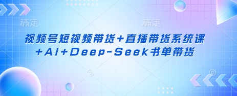 视频号短视频带货+直播带货系统课+AI+Deep-Seek书单带货-藏宝湾资源网