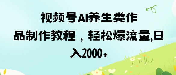 视频号ai养生类作品制作教程，轻松爆流量，日入数张-藏宝湾资源网