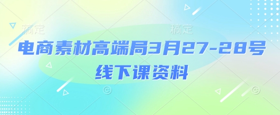 电商素材高端局3月27-28号线下课资料，全程场记+100多张ppt图片+重点视频+课程思维导图+录音带字幕-藏宝湾资源网